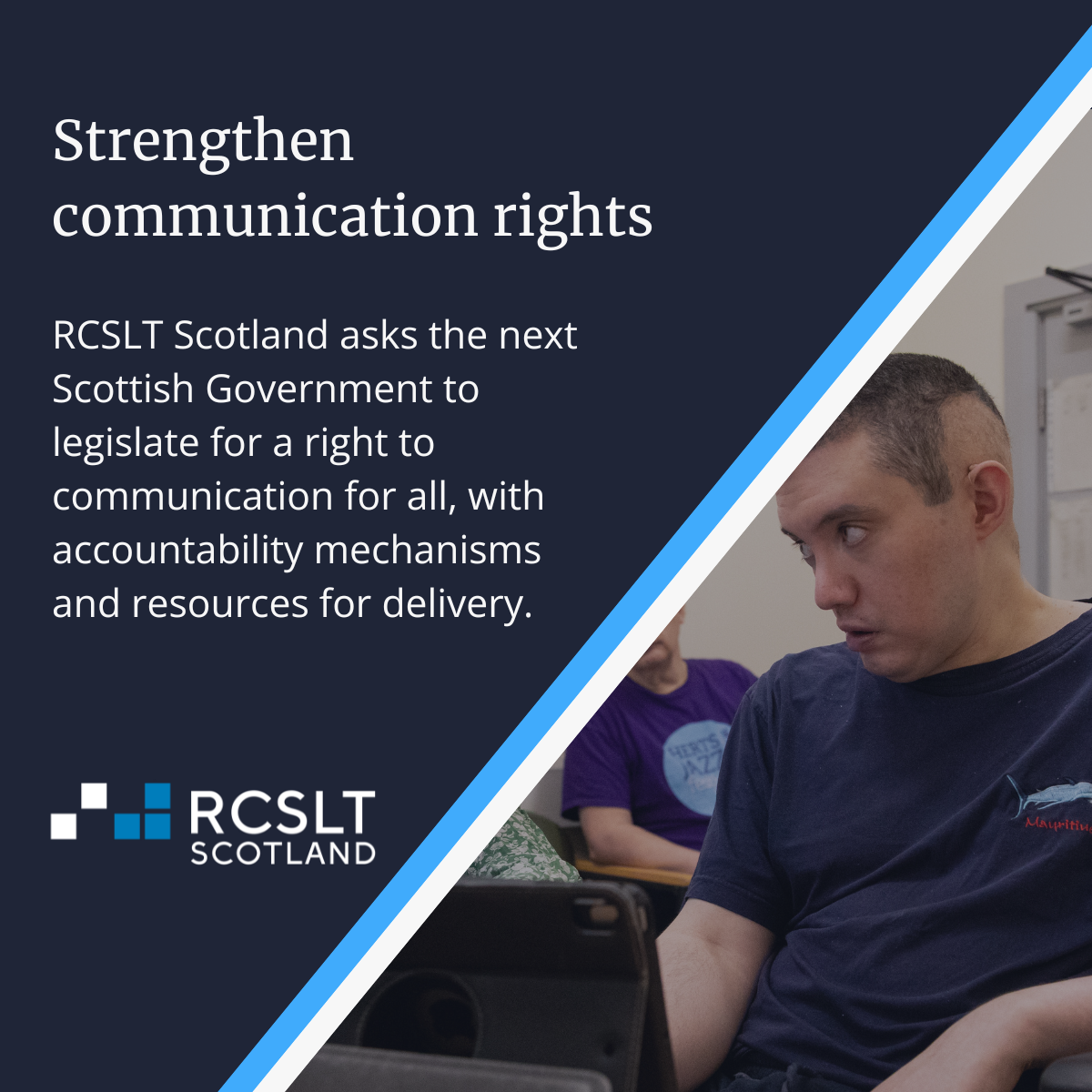 Background image shows someone receiving support from an SLT, working from an iPad. Text on image reads: Strengthen communication rights. RCSLT Scotland asks the next Scottish Government to legislate for a right to communication for all, with accountability mechanisms and resources for delivery. 